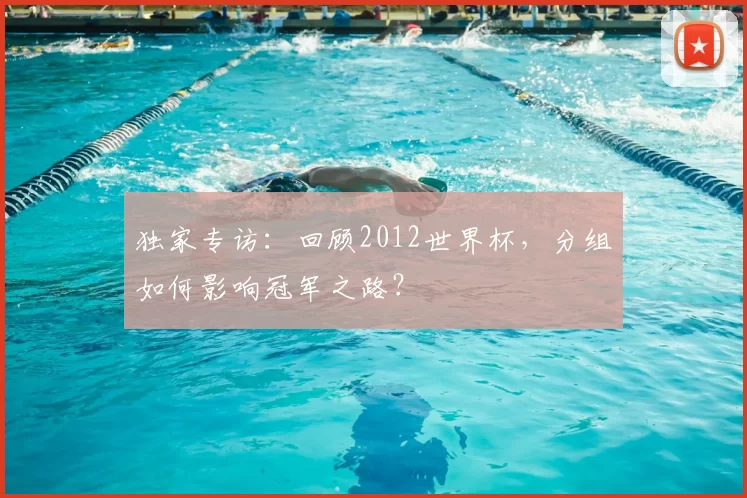 独家专访:回顾2012世界杯,分组如何影响冠军之路?