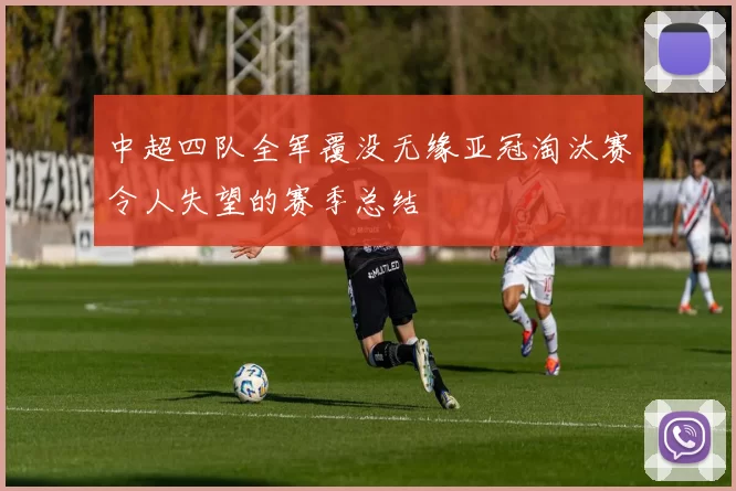 中超四队全军覆没无缘亚冠淘汰赛令人失望的赛季总结