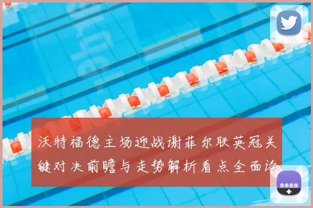 沃特福德主场迎战谢菲尔联英冠关键对决前瞻与走势解析看点全面读