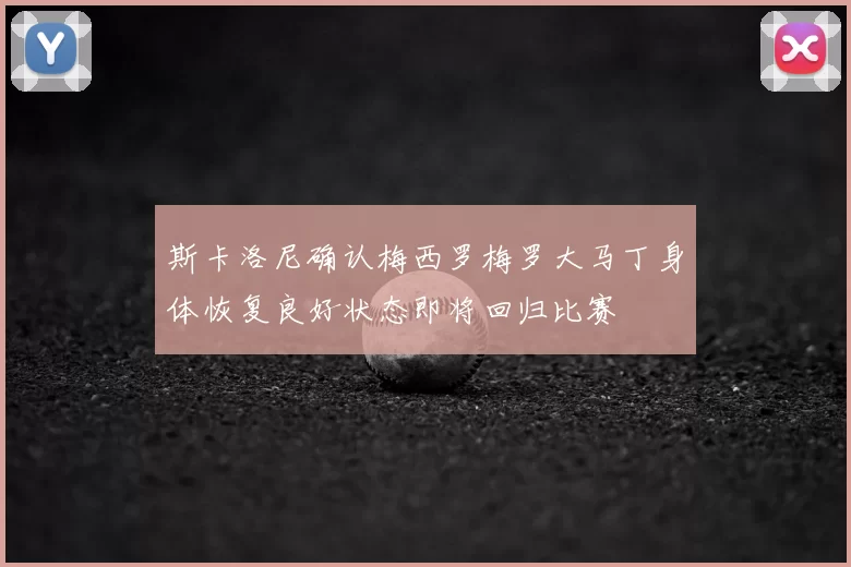 斯卡洛尼确认梅西罗梅罗大马丁身体恢复良好状态即将回归比赛