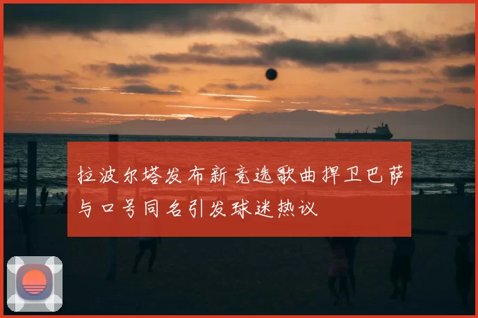 拉波尔塔发布新竞选歌曲捍卫巴萨与口号同名引发球迷热议