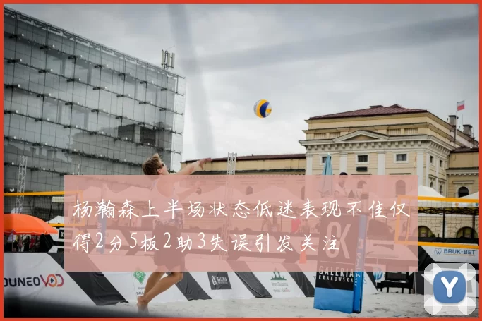 杨瀚森上半场状态低迷表现不佳仅得2分5板2助3失误引发关注