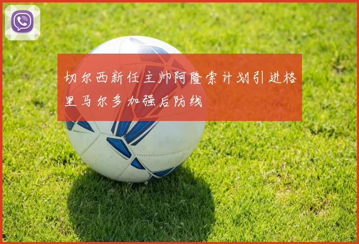 切尔西新任主帅阿隆索计划引进格里马尔多加强后防线