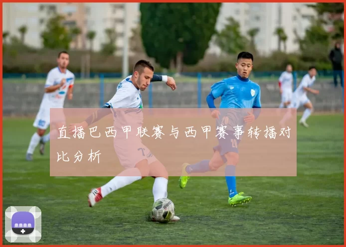 直播巴西甲联赛与西甲赛事转播对比分析