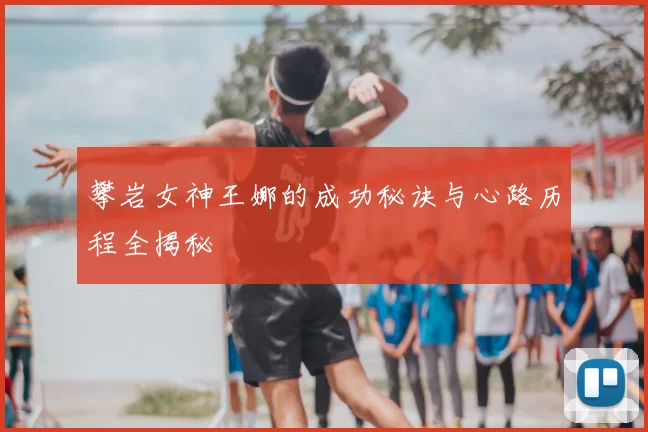 攀岩女神王娜的成功秘诀与心路历程全揭秘