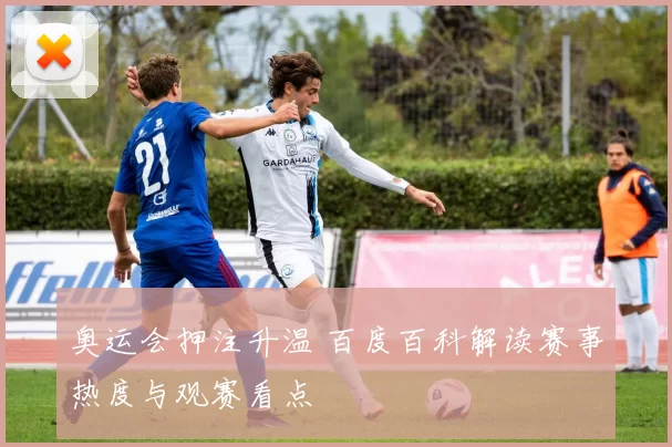 奥运会押注升温 百度百科解读赛事热度与观赛看点