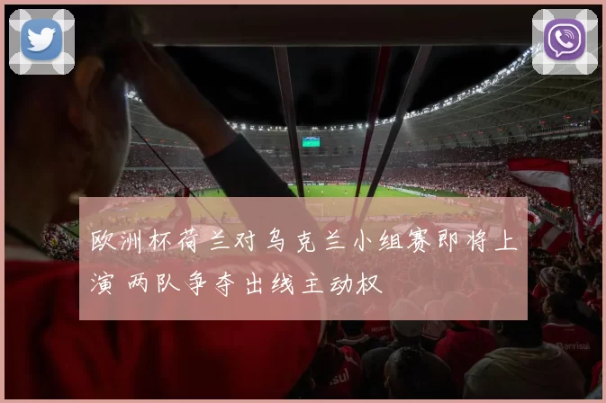 欧洲杯荷兰对乌克兰小组赛即将上演 两队争夺出线主动权