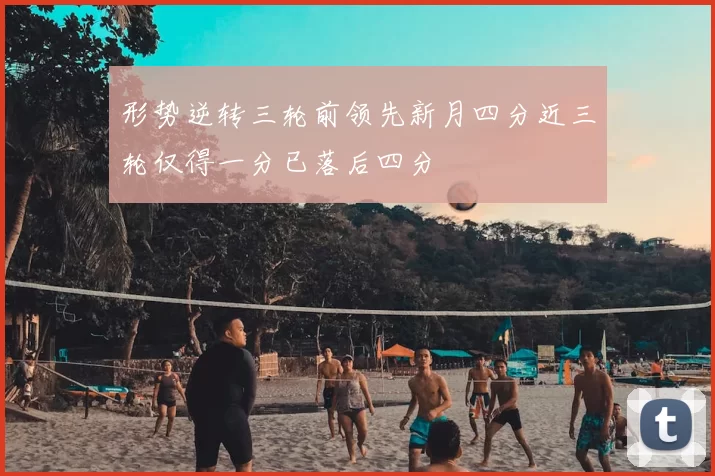 形势逆转三轮前领先新月四分近三轮仅得一分已落后四分