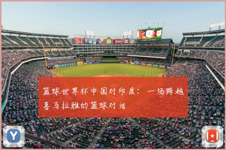 篮球世界杯中国对印度：一场跨越喜马拉雅的篮球对话