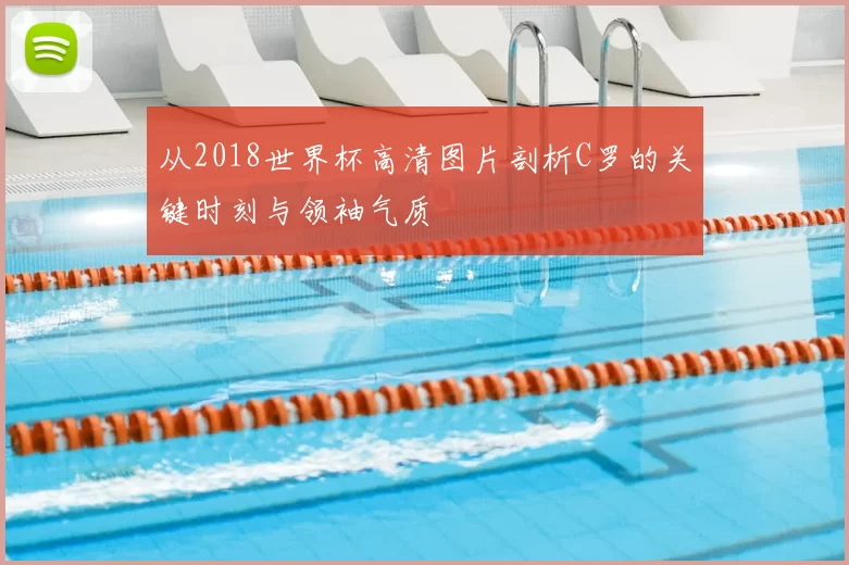 从2018世界杯高清图片剖析C罗的关键时刻与领袖气质