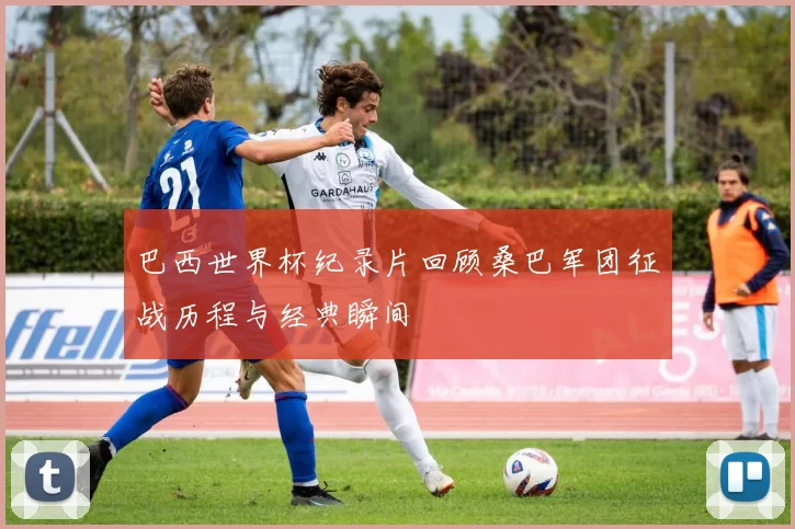 巴西世界杯纪录片回顾桑巴军团征战历程与经典瞬间