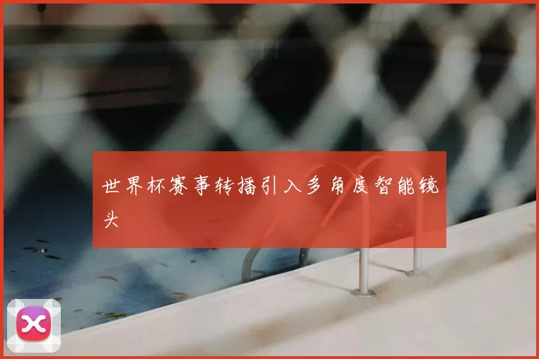 世界杯赛事转播引入多角度智能镜头