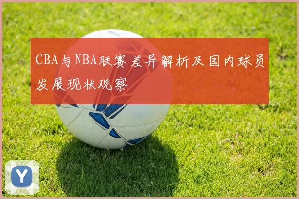 CBA与NBA联赛差异解析及国内球员发展现状观察