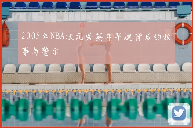 2005年NBA状元秀英年早逝背后的故事与警示
