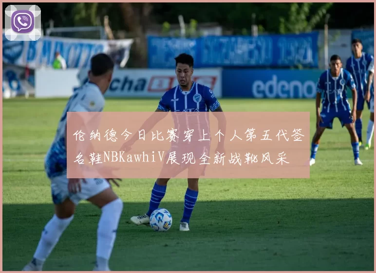 伦纳德今日比赛穿上个人第五代签名鞋NBKawhiV展现全新战靴风采