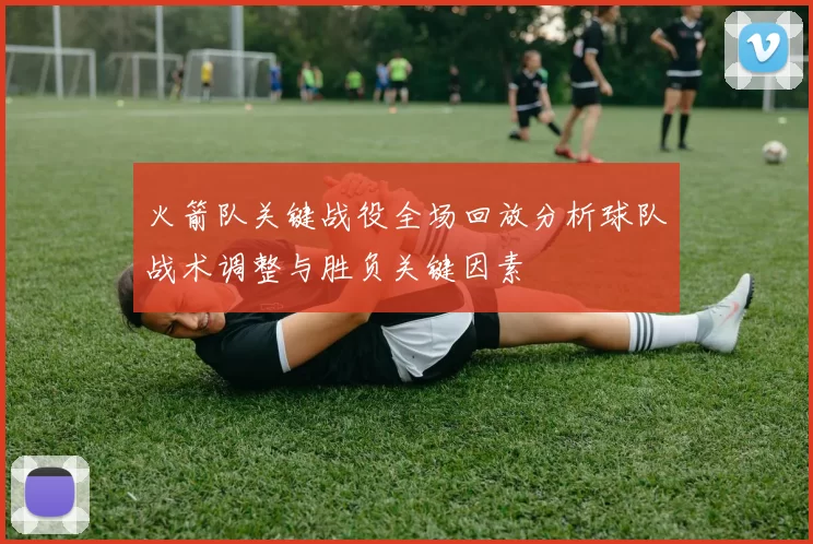 火箭队关键战役全场回放分析球队战术调整与胜负关键因素