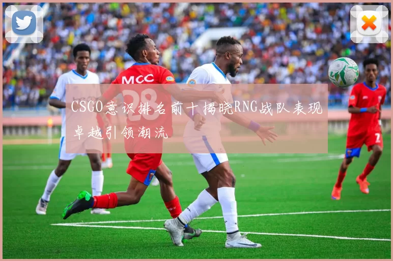 CSGO意识排名前十揭晓RNG战队表现卓越引领潮流