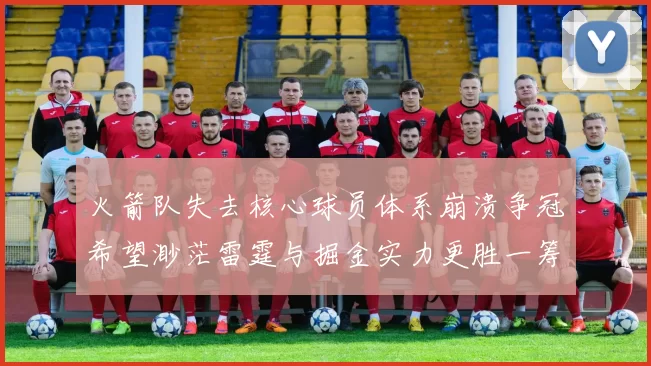 火箭队失去核心球员体系崩溃争冠希望渺茫雷霆与掘金实力更胜一筹