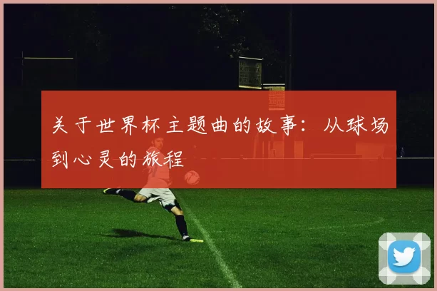 关于世界杯主题曲的故事：从球场到心灵的旅程