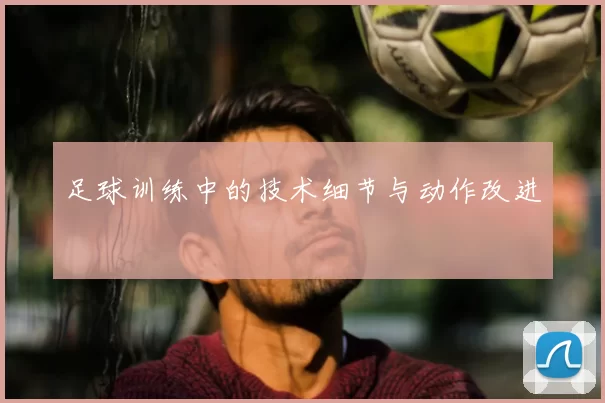 足球训练中的技术细节与动作改进