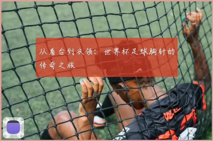 从看台到衣领:世界杯足球胸针的传奇之旅