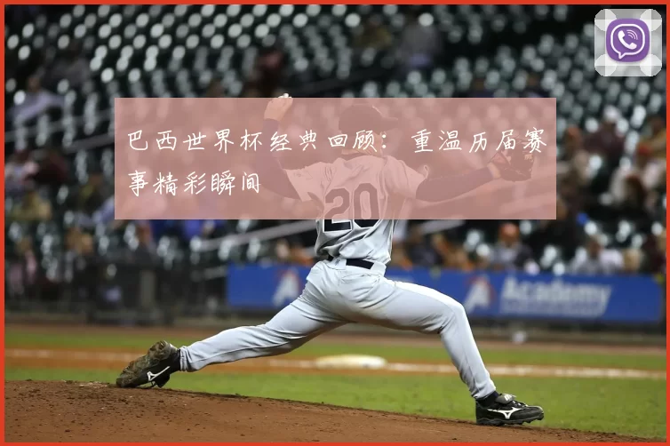 巴西世界杯经典回顾：重温历届赛事精彩瞬间