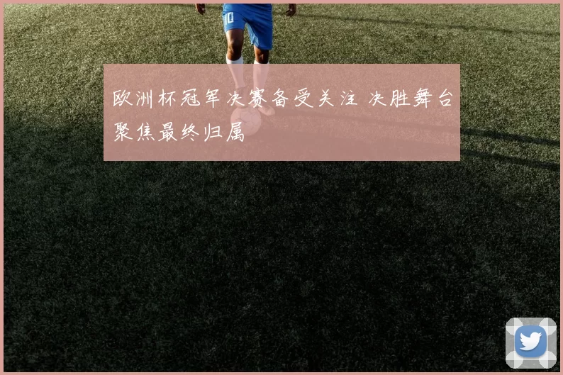 欧洲杯冠军决赛备受关注 决胜舞台聚焦最终归属