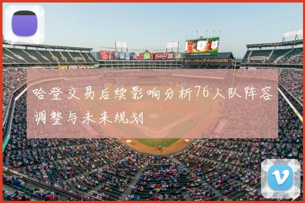 哈登交易后续影响分析76人队阵容调整与未来规划