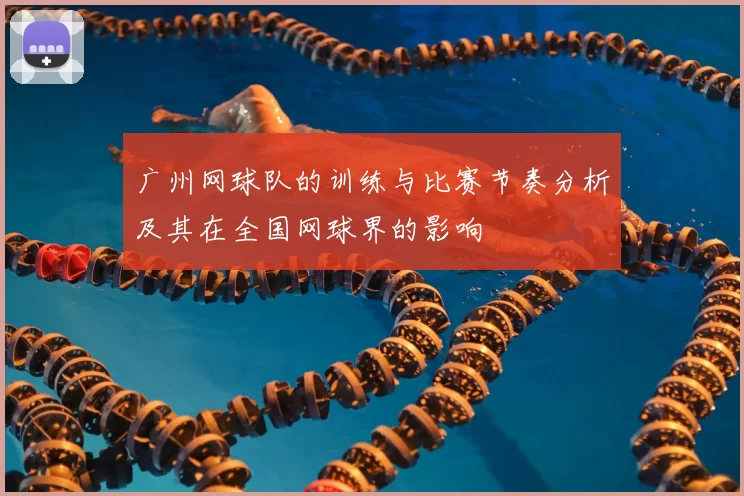 广州网球队的训练与比赛节奏分析及其在全国网球界的影响