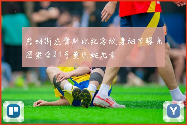 詹姆斯左臂科比纪念纹身细节曝光图案含24号曼巴蛇元素