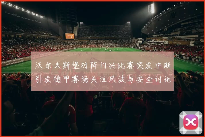 沃尔夫斯堡对阵门兴比赛突发中断引发德甲赛场关注风波与安全讨论
