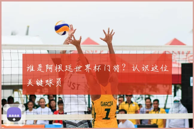 谁是阿根廷世界杯门将？认识这位关键球员