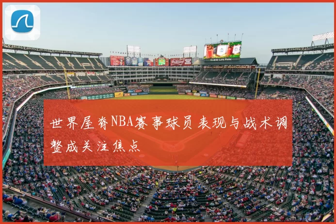 世界屋脊NBA赛事球员表现与战术调整成关注焦点