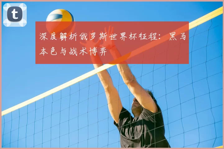 深度解析俄罗斯世界杯征程：黑马本色与战术博弈