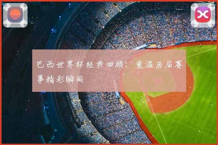 巴西世界杯经典回顾:重温历届赛事精彩瞬间