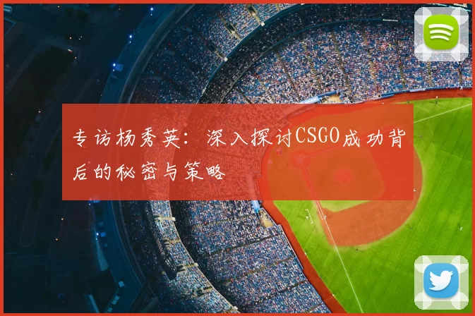 专访杨秀英:深入探讨CSGO成功背后的秘密与策略