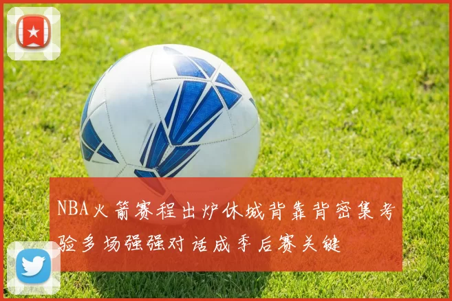 NBA火箭赛程出炉休城背靠背密集考验多场强强对话成季后赛关键