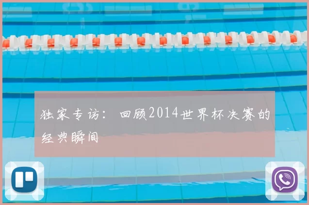 独家专访：回顾2014世界杯决赛的经典瞬间