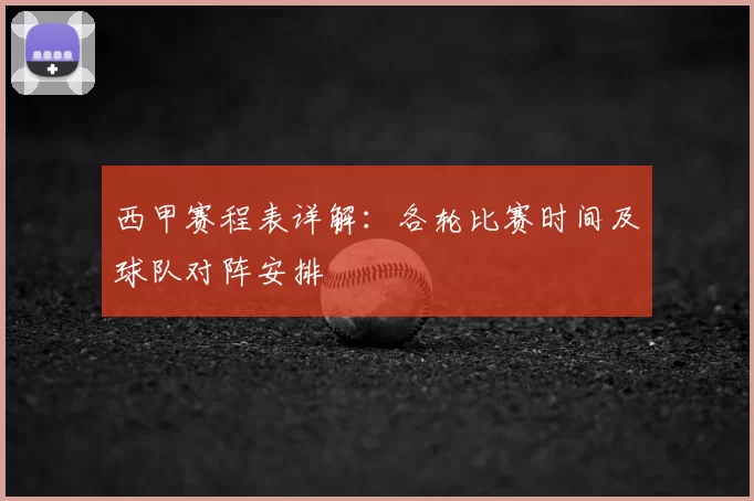 西甲赛程表详解：各轮比赛时间及球队对阵安排