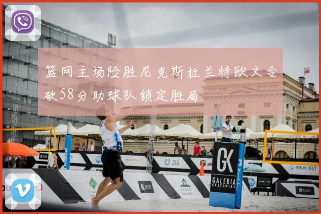 篮网主场险胜尼克斯杜兰特欧文合砍58分助球队锁定胜局