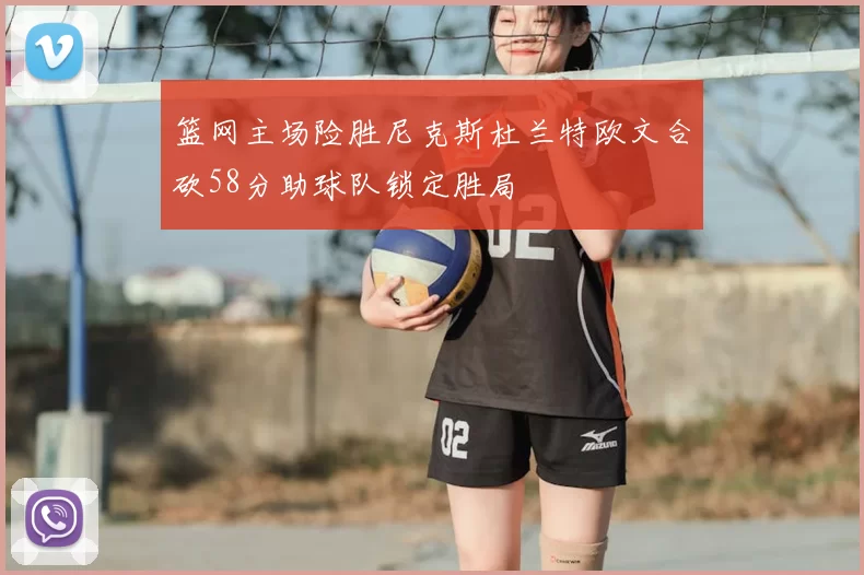 篮网主场险胜尼克斯杜兰特欧文合砍58分助球队锁定胜局