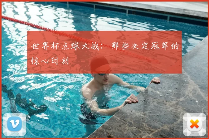 世界杯点球大战：那些决定冠军的惊心时刻