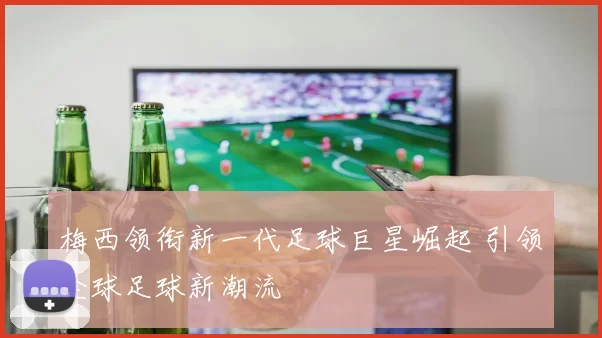 梅西领衔新一代足球巨星崛起 引领全球足球新潮流