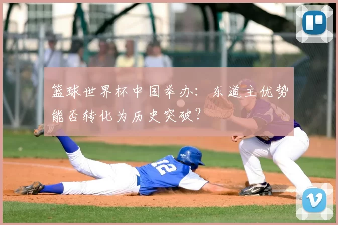 篮球世界杯中国举办：东道主优势能否转化为历史突破？