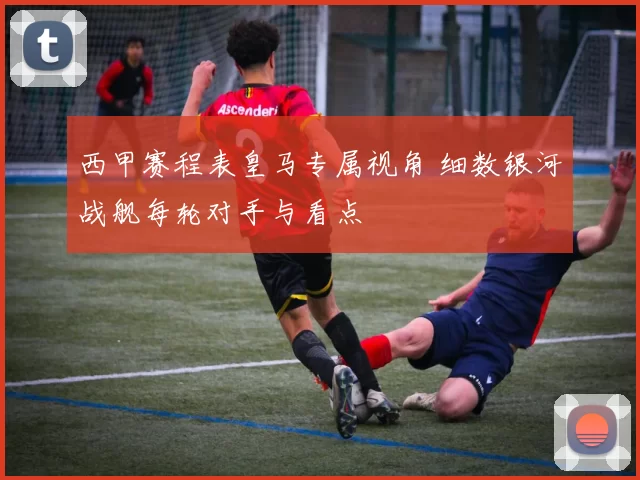 西甲赛程表皇马专属视角 细数银河战舰每轮对手与看点
