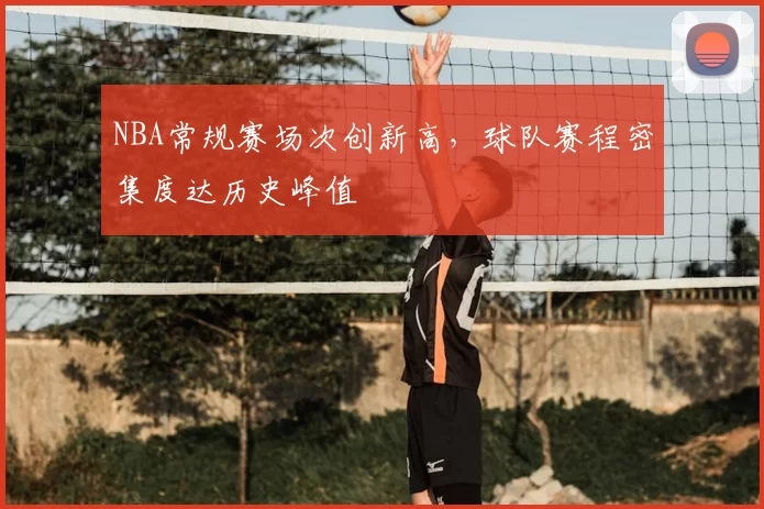 NBA常规赛场次创新高，球队赛程密集度达历史峰值