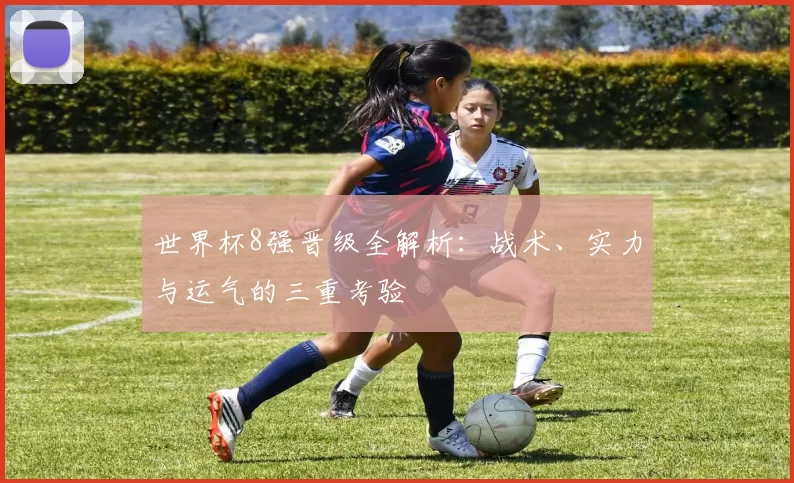 世界杯8强晋级全解析：战术、实力与运气的三重考验