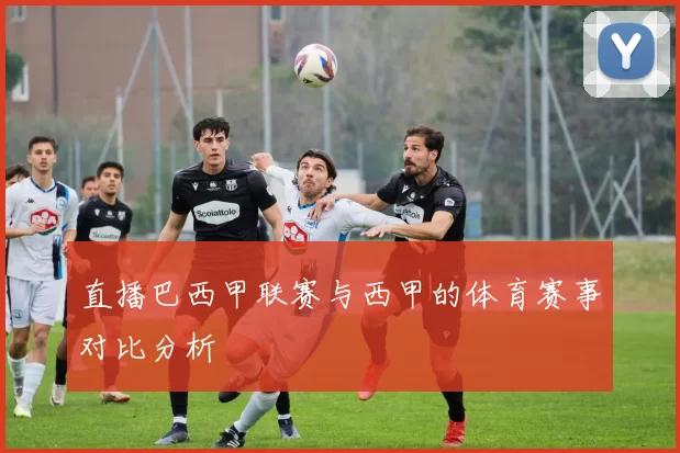直播巴西甲联赛与西甲的体育赛事对比分析