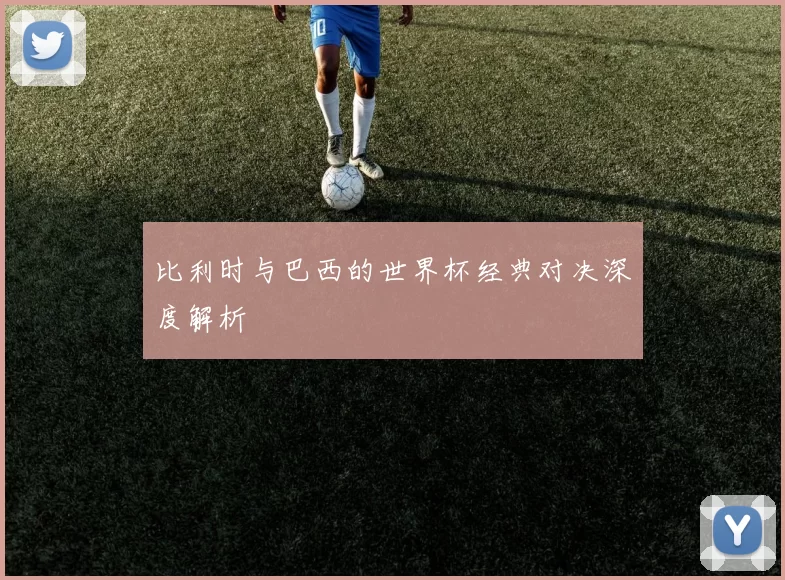 比利时与巴西的世界杯经典对决深度解析