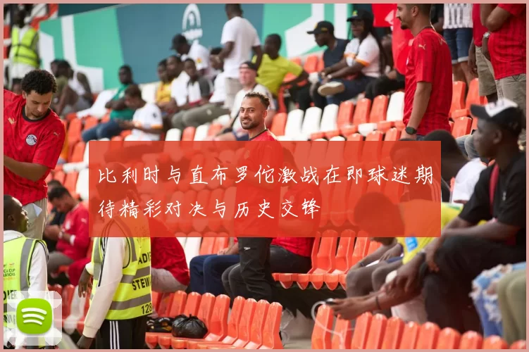 比利时与直布罗佗激战在即球迷期待精彩对决与历史交锋